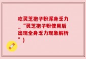 吃灵芝孢子粉浑身乏力_“灵芝孢子粉使用后出现全身乏力现象解析”)