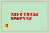 灵芝封蜡(灵芝被封蜡后的保护与用途)