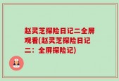 赵灵芝探险日记二全屏观看(赵灵芝探险日记二：全屏探险记)
