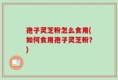 孢子灵芝粉怎么食用(如何食用孢子灵芝粉？)