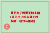 灵芝孢子粉灵芝肽多糖(灵芝孢子粉与灵芝肽多糖：功效与用途)