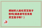 病秘的人能吃灵芝孢子粉吗(病患者可否食用灵芝孢子粉？)