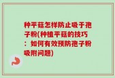 种平菇怎样防止吸于孢子粉(种植平菇的技巧：如何有效预防孢子粉吸附问题)