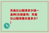 天美仕口服液多少钱一盒啊(价格查询：天美仕口服液售价是多少？)
