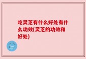 吃灵芝有什么好处有什么功效(灵芝的功效和好处)