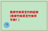 翡翠竹和灵芝竹的区别(翡翠竹和灵芝竹有何不同？)