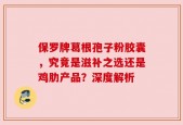保罗牌葛根孢子粉胶囊，究竟是滋补之选还是鸡肋产品？深度解析