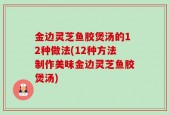 金边灵芝鱼胶煲汤的12种做法(12种方法制作美味金边灵芝鱼胶煲汤)
