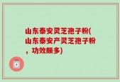 山东泰安灵芝孢子粉(山东泰安产灵芝孢子粉，功效颇多)