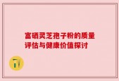 富硒灵芝孢子粉的质量评估与健康价值探讨