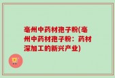 亳州中药材孢子粉(亳州中药材孢子粉：药材深加工的新兴产业)