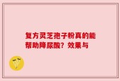 复方灵芝孢子粉真的能帮助降尿酸？效果与