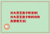 川大灵芝孢子粉怎样(川大灵芝孢子粉的功效及使用方法)