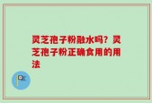 灵芝孢子粉融水吗？灵芝孢子粉正确食用的用法