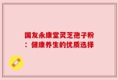 国友永康堂灵芝孢子粉：健康养生的优质选择