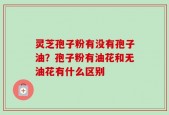 灵芝孢子粉有没有孢子油？孢子粉有油花和无油花有什么区别