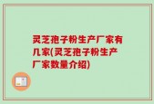 灵芝孢子粉生产厂家有几家(灵芝孢子粉生产厂家数量介绍)