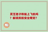 灵芝孢子粉能上飞机吗？解读民航安全规定？