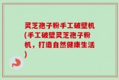 灵芝孢子粉手工破壁机(手工破壁灵芝孢子粉机，打造自然健康生活)