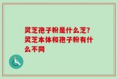 灵芝孢子粉是什么芝？灵芝本体和孢子粉有什么不同