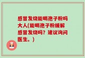 感冒发烧能喝孢子粉吗大人(能喝孢子粉缓解感冒发烧吗？建议询问医生。)