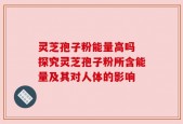 灵芝孢子粉能量高吗 探究灵芝孢子粉所含能量及其对人体的影响