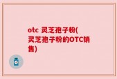 otc 灵芝孢子粉(灵芝孢子粉的OTC销售)