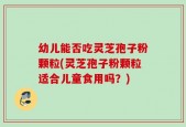 幼儿能否吃灵芝孢子粉颗粒(灵芝孢子粉颗粒适合儿童食用吗？)