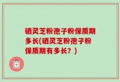 硒灵芝粉孢子粉保质期多长(硒灵芝粉孢子粉保质期有多长？)