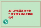 20几岁喝灵芝孢子粉？灵芝孢子粉可以长期吃吗