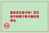 菌宝灵芝孢子粉？灵芝孢子粉哪个牌子最好用安全