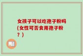 女孩子可以吃孢子粉吗(女性可否食用孢子粉？)