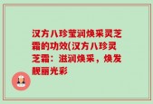 汉方八珍莹润焕采灵芝霜的功效(汉方八珍灵芝霜：滋润焕采，焕发靓丽光彩