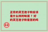 正宗的灵芝孢子粉应该是什么样的味道 ？好的灵芝孢子粉是苦的吗