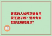 胃寒的人如何正确食用灵芝孢子粉？营养专家教你正确的用法？