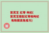 苦灵芝 红枣 枸杞(苦灵芝搭配红枣和枸杞 有助提高免疫力)