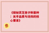 《探秘灵芝孢子粉菌种：关乎品质与功效的核心要素》