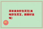 简单美食野生灵芝(美味野生灵芝，健康好滋味)