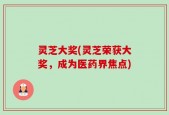 灵芝大奖(灵芝荣获大奖，成为医药界焦点)