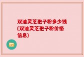 双迪灵芝孢子粉多少钱(双迪灵芝孢子粉价格信息)