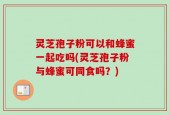 灵芝孢子粉可以和蜂蜜一起吃吗(灵芝孢子粉与蜂蜜可同食吗？)