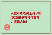 人虚可以吃灵芝孢子粉(灵芝孢子粉可作食用，造福人体)