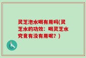 灵芝泡水喝有用吗(灵芝水的功效：喝灵芝水究竟有没有用呢？)