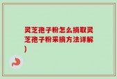 灵芝孢子粉怎么摘取灵芝孢子粉采摘方法详解)