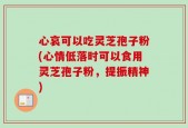 心哀可以吃灵芝孢子粉(心情低落时可以食用灵芝孢子粉，提振精神)