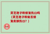 灵芝孢子粉修复伤口吗 (灵芝孢子粉能否修复皮肤伤口？)