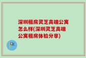 深圳租房灵芝高端公寓怎么样(深圳灵芝高端公寓租房体验分享)