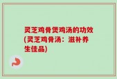 灵芝鸡骨煲鸡汤的功效(灵芝鸡骨汤：滋补养生佳品)