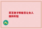 灵芝孢子粉能否让女人保持年轻