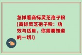 怎样看商标灵芝孢子粉(商标灵芝孢子粉：功效与适用，你需要知道的一切!)
